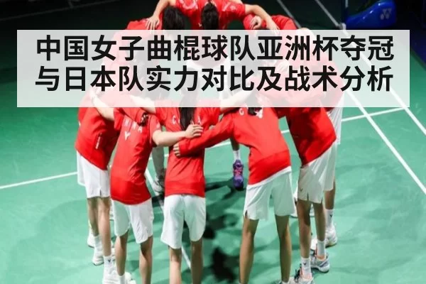 中国女子曲棍球队亚洲杯夺冠与日本队实力对比及战术分析